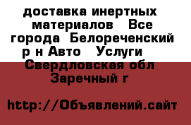 доставка инертных  материалов - Все города, Белореченский р-н Авто » Услуги   . Свердловская обл.,Заречный г.